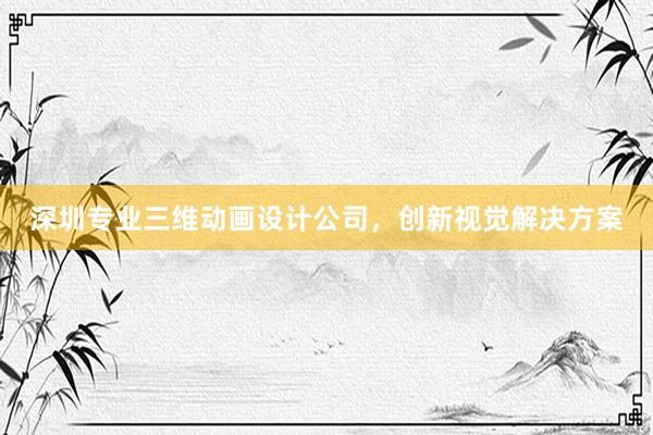 深圳专业三维动画设计公司，创新视觉解决方案